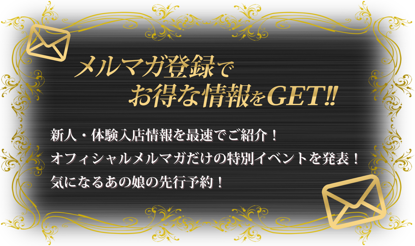 メルマガ登録でお得な情報をGET!!新人・体験入店情報を最速でご紹介！オフィシャルメルマガだけの特別イベントを発表！気になるあの娘の先行予約！